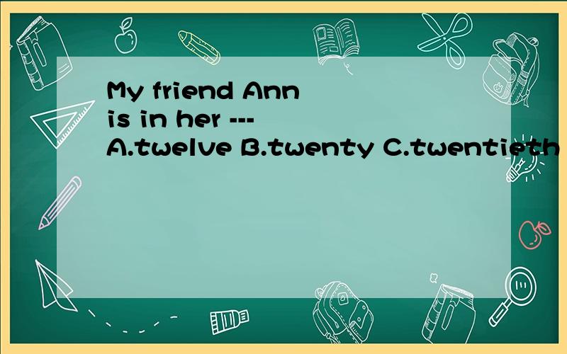 My friend Ann is in her --- A.twelve B.twenty C.twentieth D.