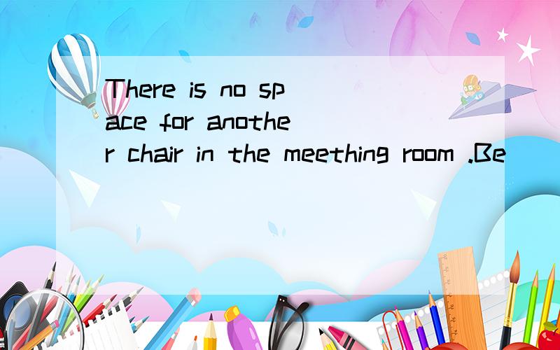 There is no space for another chair in the meething room .Be