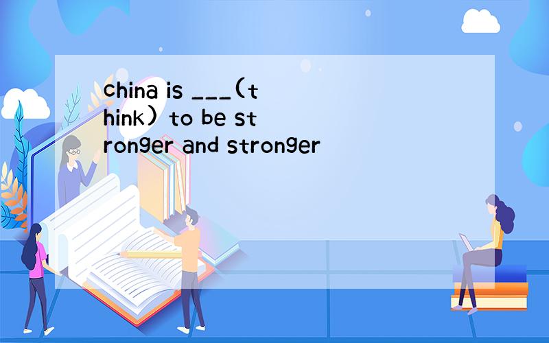 china is ___(think) to be stronger and stronger