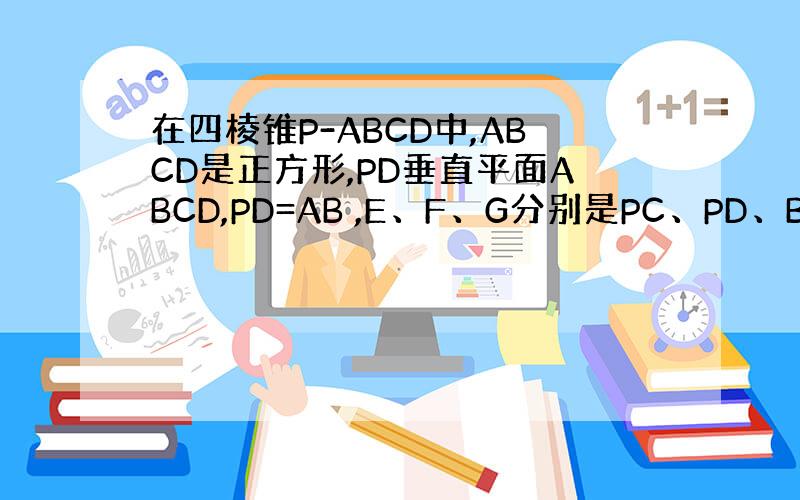 在四棱锥P-ABCD中,ABCD是正方形,PD垂直平面ABCD,PD=AB ,E、F、G分别是PC、PD、BC的中点 （