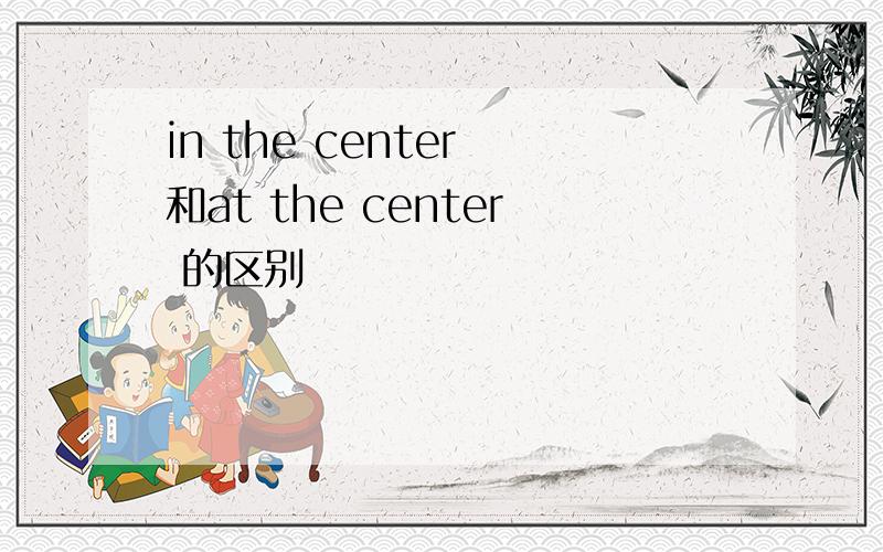 in the center 和at the center 的区别
