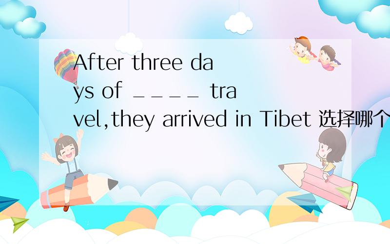 After three days of ____ travel,they arrived in Tibet 选择哪个答案
