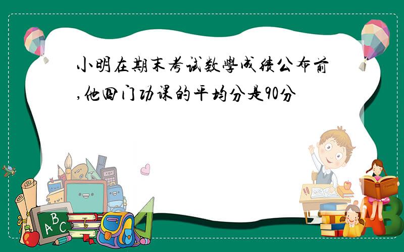 小明在期末考试数学成绩公布前,他四门功课的平均分是90分