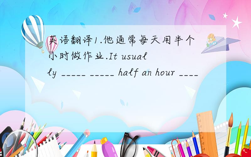 英语翻译1.他通常每天用半个小时做作业.It usually _____ _____ half an hour ____