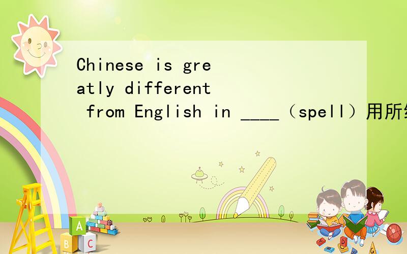Chinese is greatly different from English in ____（spell）用所给词