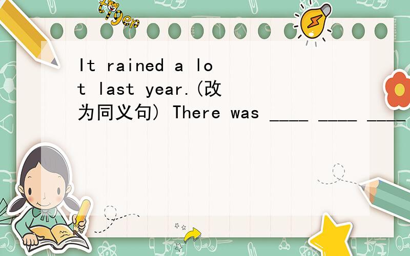 It rained a lot last year.(改为同义句) There was ____ ____ ____ l