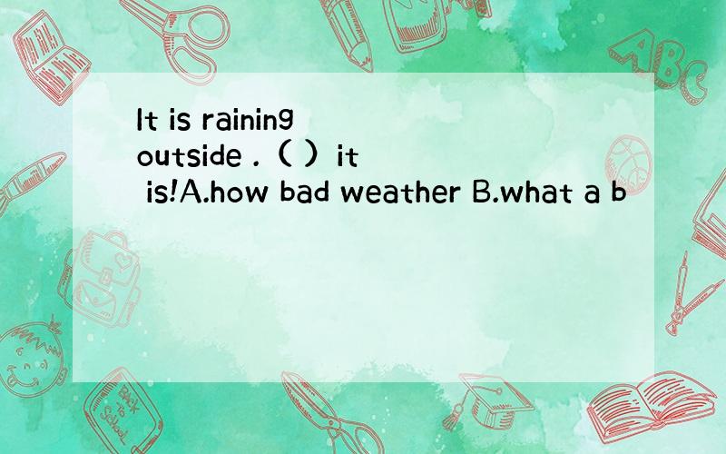 It is raining outside .（ ）it is!A.how bad weather B.what a b