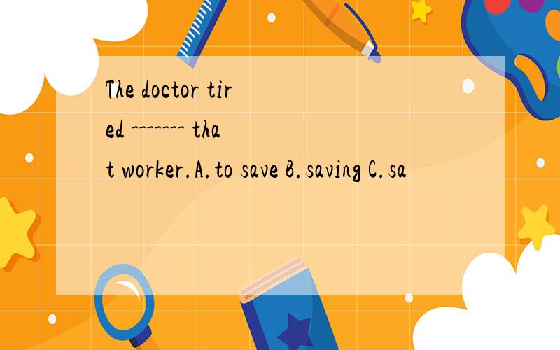 The doctor tired ------- that worker.A.to save B.saving C.sa
