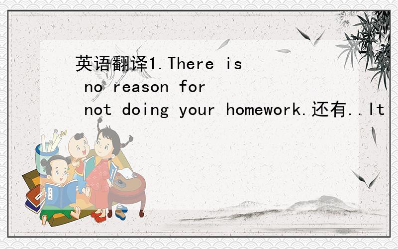英语翻译1.There is no reason for not doing your homework.还有..It