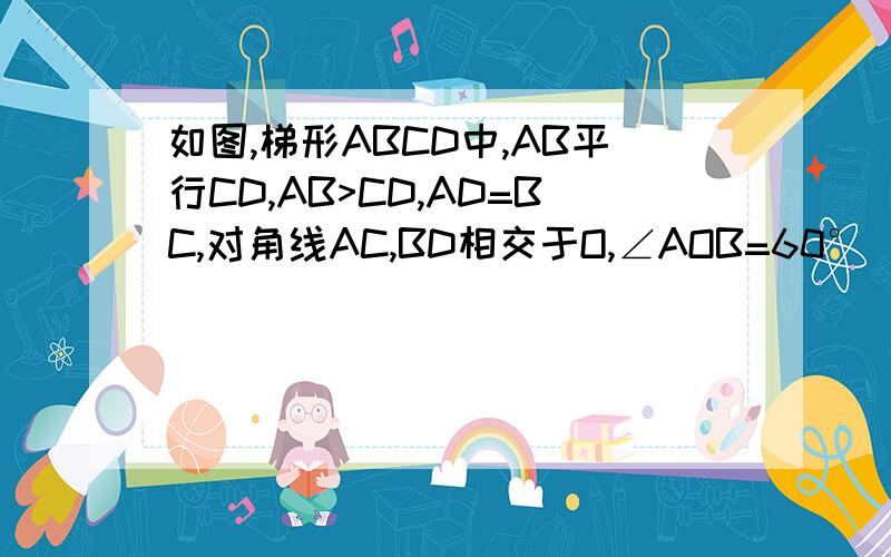 如图,梯形ABCD中,AB平行CD,AB>CD,AD=BC,对角线AC,BD相交于O,∠AOB=60°