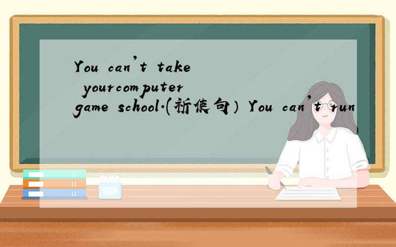 You can't take yourcomputer game school.(祈使句） You can't run