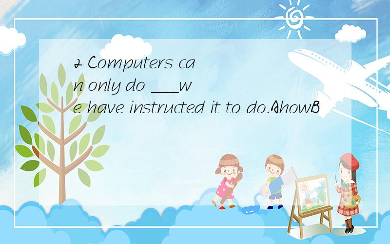 2 Computers can only do ___we have instructed it to do.AhowB