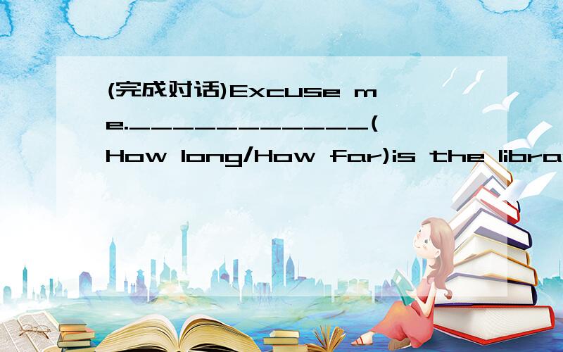 (完成对话)Excuse me.___________(How long/How far)is the library