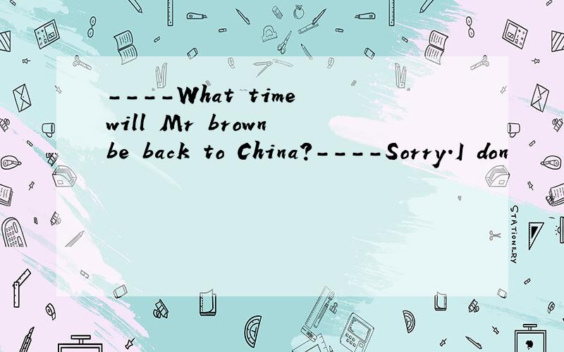 ----What time will Mr brown be back to China?----Sorry.I don