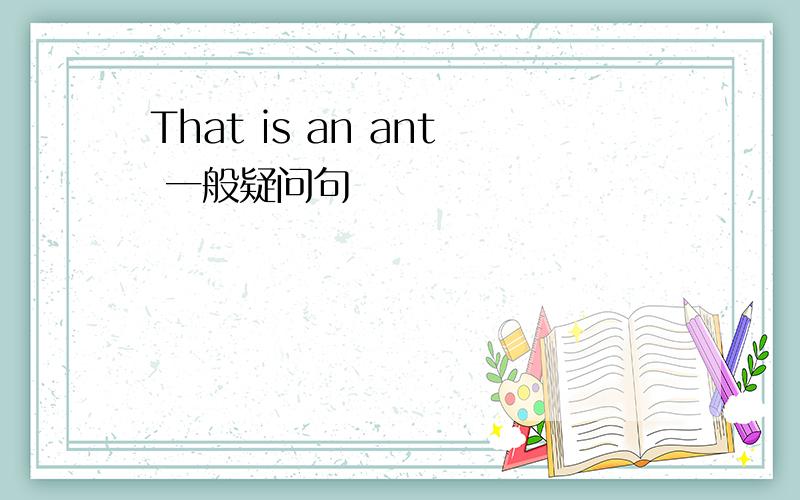 That is an ant 一般疑问句