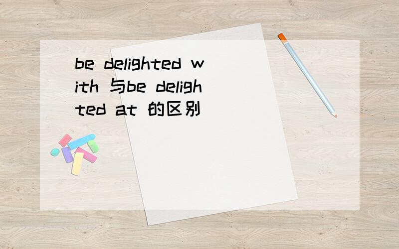 be delighted with 与be delighted at 的区别