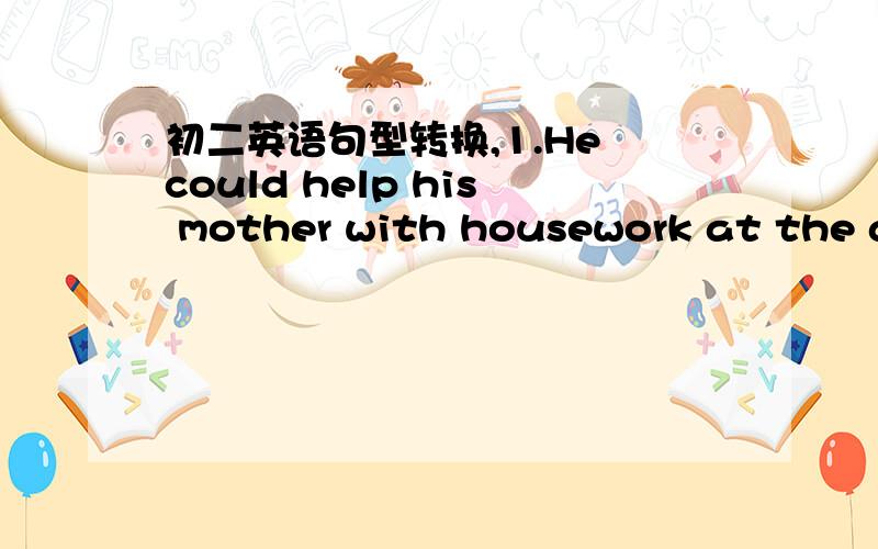 初二英语句型转换,1.He could help his mother with housework at the ag