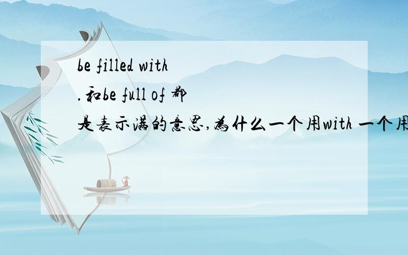 be filled with.和be full of 都是表示满的意思,为什么一个用with 一个用of ,和一个是动词