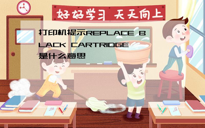 打印机提示REPLACE BLACK CARTRIDGE是什么意思