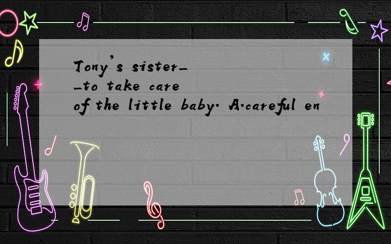 Tony's sister__to take care of the little baby. A.careful en
