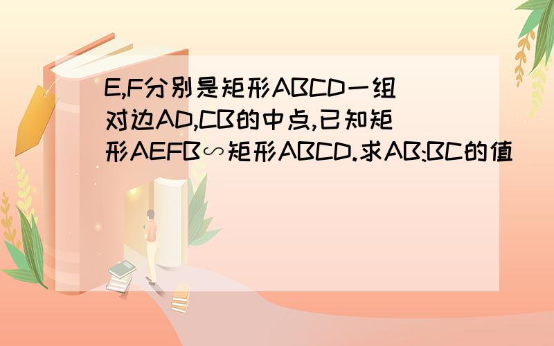 E,F分别是矩形ABCD一组对边AD,CB的中点,已知矩形AEFB∽矩形ABCD.求AB:BC的值