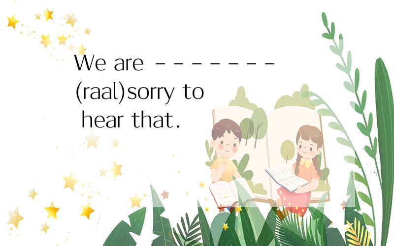 We are -------(raal)sorry to hear that.