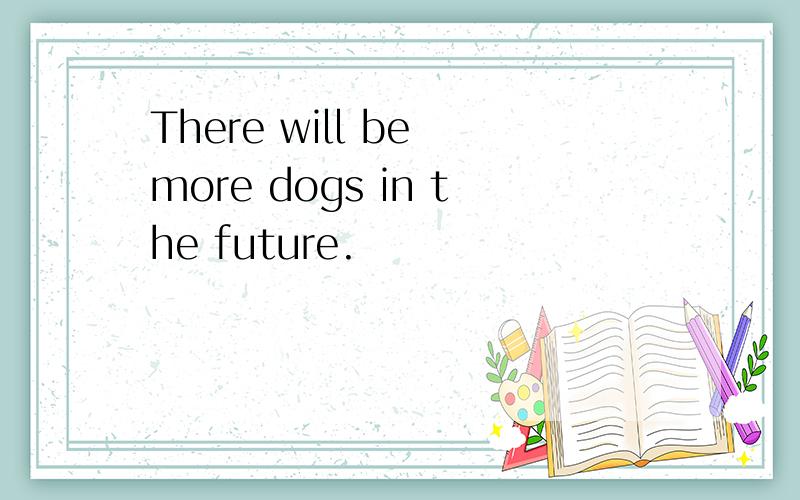 There will be more dogs in the future.