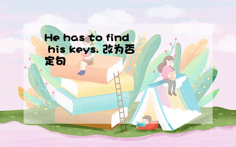 He has to find his keys. 改为否定句
