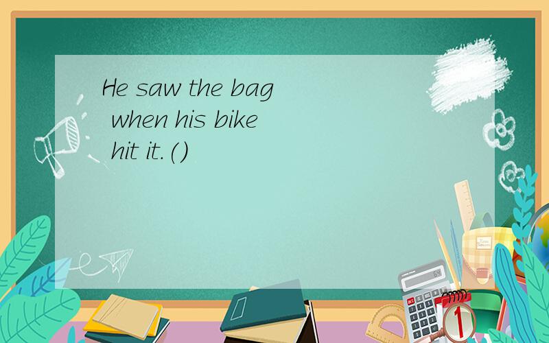 He saw the bag when his bike hit it.()