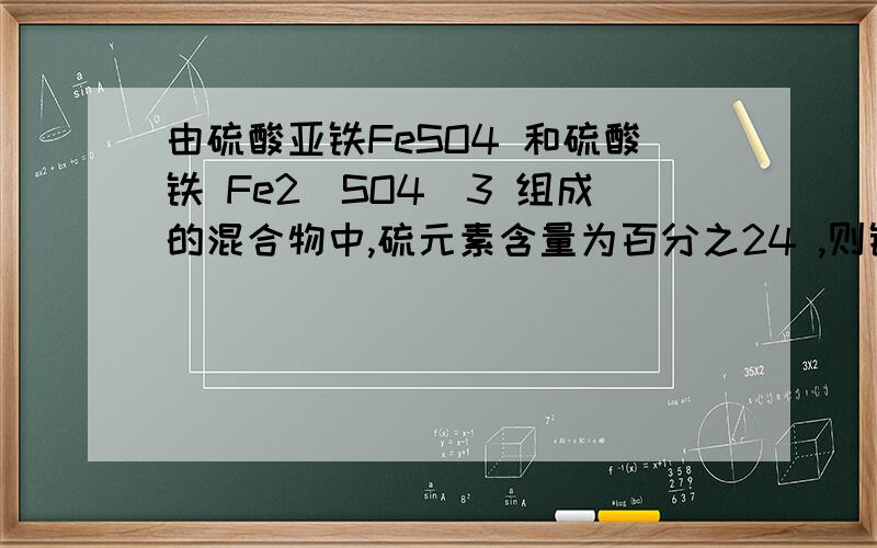 由硫酸亚铁FeSO4 和硫酸铁 Fe2(SO4)3 组成的混合物中,硫元素含量为百分之24 ,则铁元素含量为多少