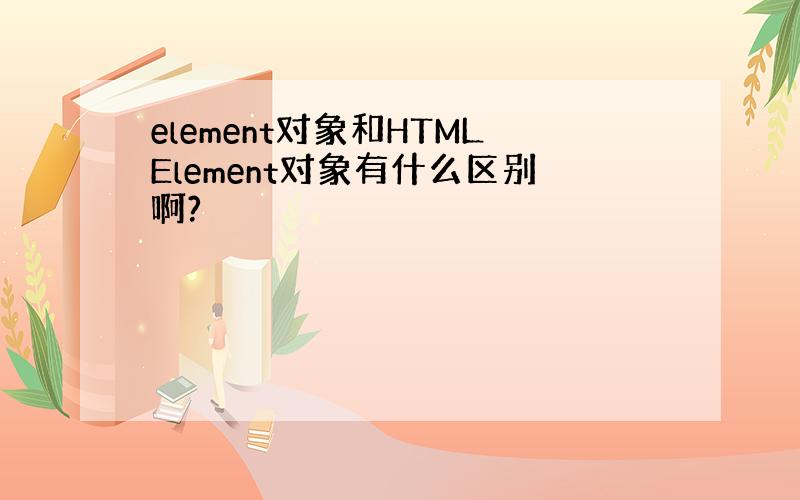 element对象和HTMLElement对象有什么区别啊?
