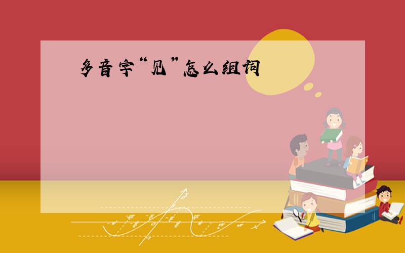 多音字“见”怎么组词