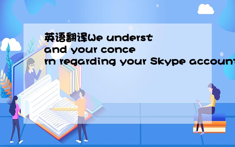 英语翻译We understand your concern regarding your Skype account