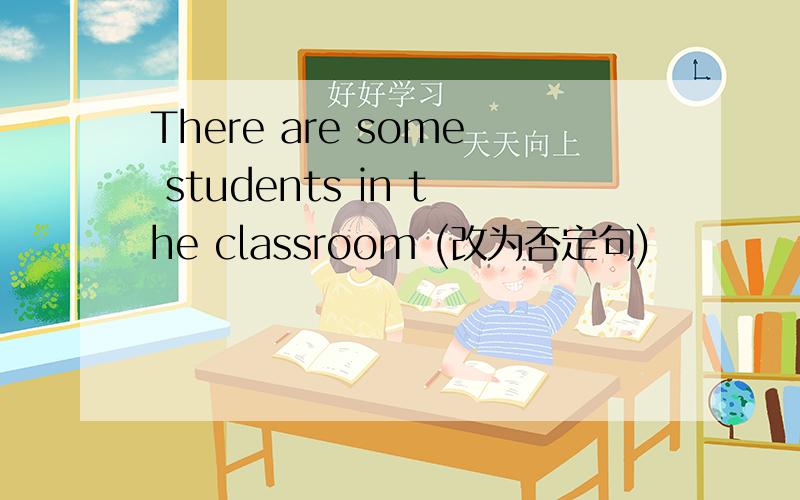 There are some students in the classroom (改为否定句)