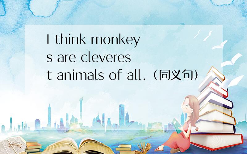 I think monkeys are cleverest animals of all.（同义句）