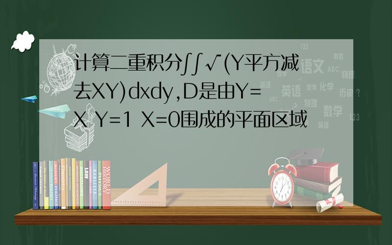 计算二重积分∫∫√(Y平方减去XY)dxdy,D是由Y=X Y=1 X=0围成的平面区域