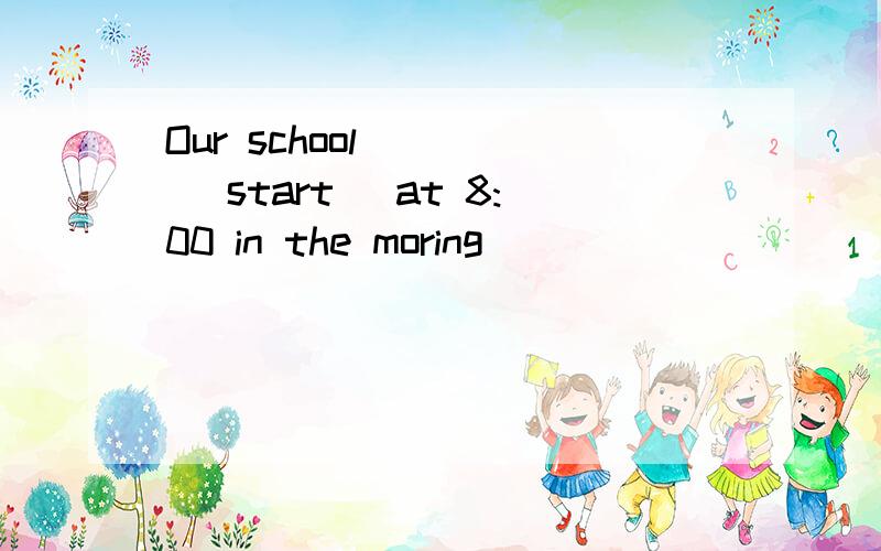 Our school____ (start) at 8:00 in the moring