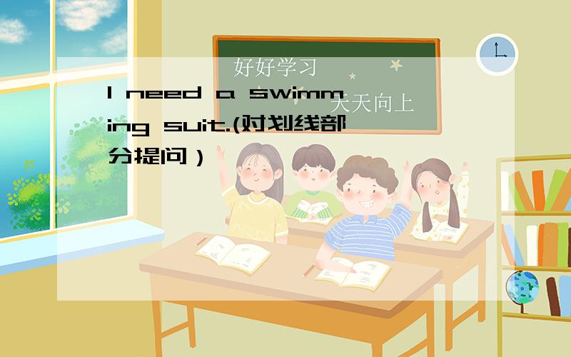 I need a swimming suit.(对划线部分提问）