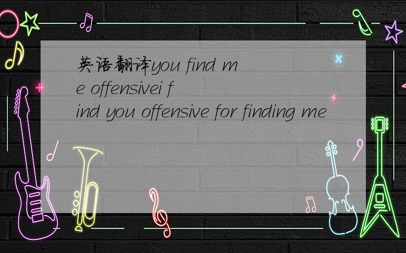 英语翻译you find me offensivei find you offensive for finding me