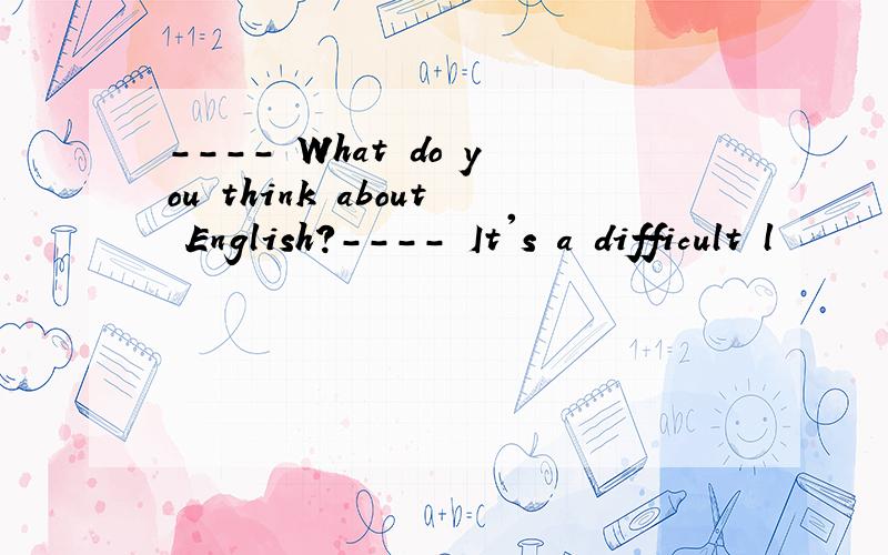 ---- What do you think about English?---- It's a difficult l