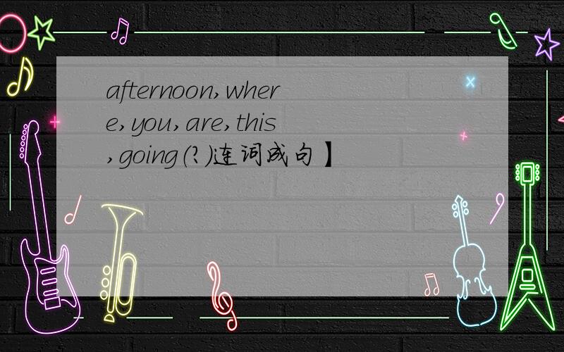 afternoon,where,you,are,this,going（?）连词成句】