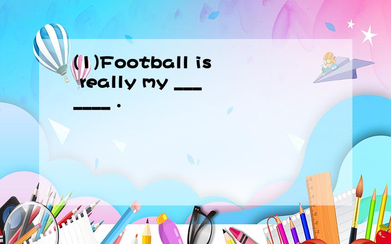 (1)Football is really my _______ .