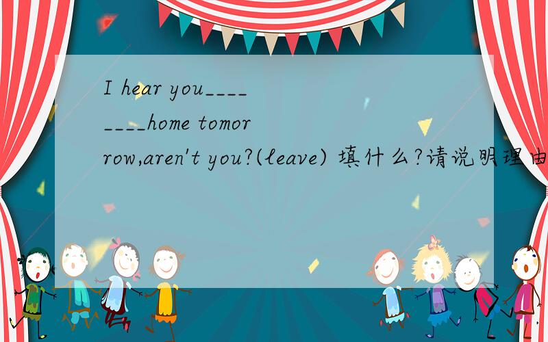 I hear you________home tomorrow,aren't you?(leave) 填什么?请说明理由