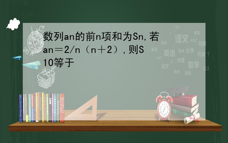 数列an的前n项和为Sn,若an＝2/n（n＋2）,则S10等于