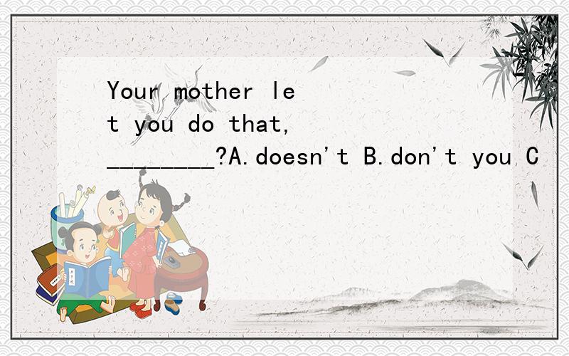 Your mother let you do that,________?A.doesn't B.don't you C