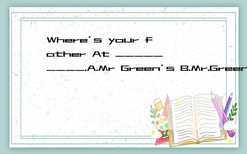 Where’s your father At _________.A.Mr Green’s B.Mr.Green C.t