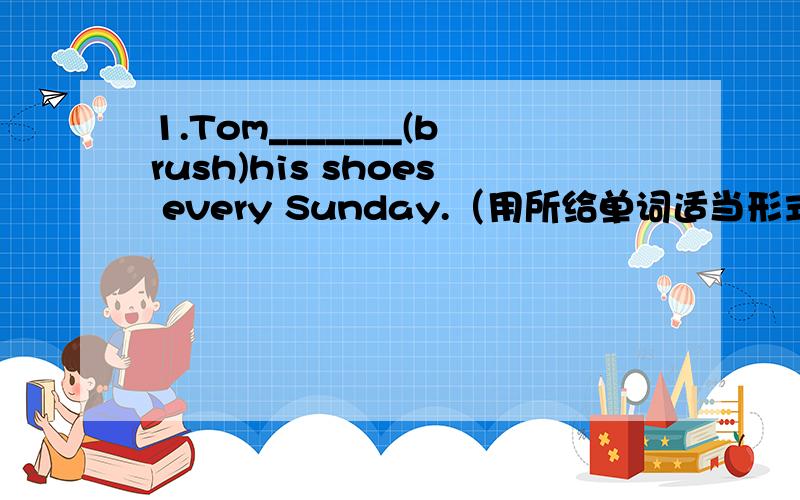 1.Tom_______(brush)his shoes every Sunday.（用所给单词适当形式填空）