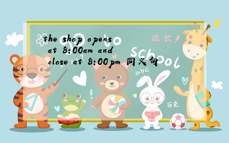 the shop opens at 8:00am and close at 8:00pm 同义句