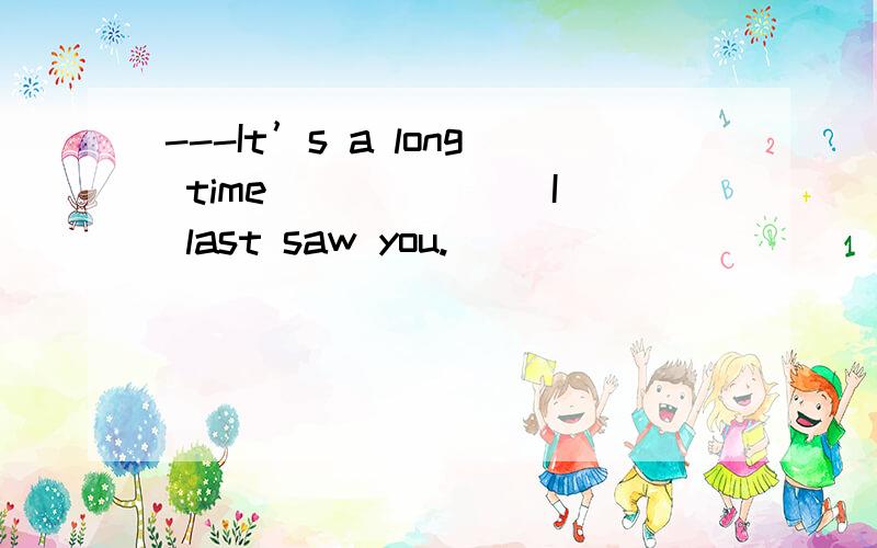 ---It’s a long time ______ I last saw you.