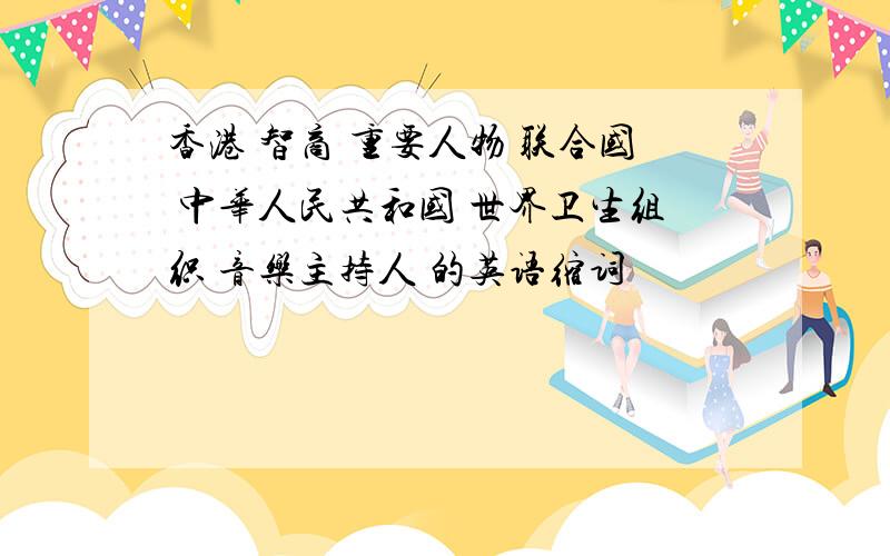 香港 智商 重要人物 联合国 中华人民共和国 世界卫生组织 音乐主持人 的英语缩词